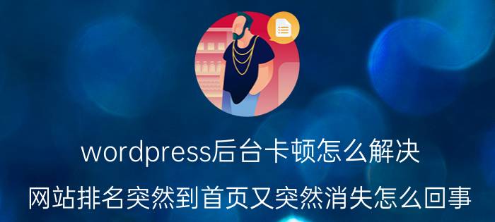 wordpress后台卡顿怎么解决 网站排名突然到首页又突然消失怎么回事？